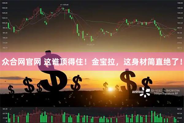 众合网官网 这谁顶得住！金宝拉，这身材简直绝了！