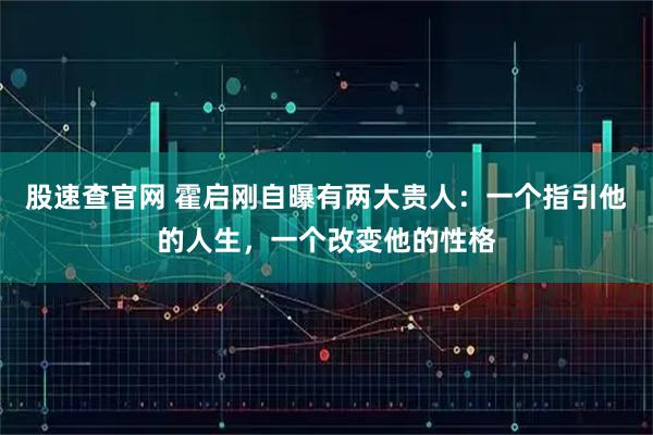 股速查官网 霍启刚自曝有两大贵人：一个指引他的人生，一个改变他的性格