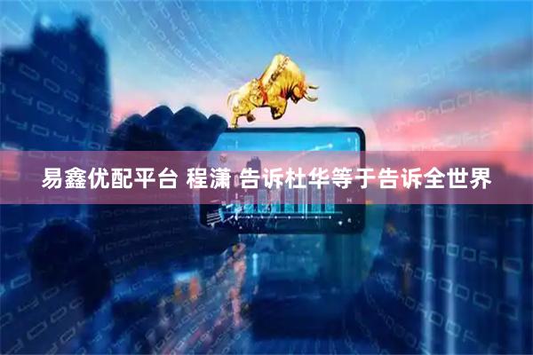 易鑫优配平台 程潇 告诉杜华等于告诉全世界