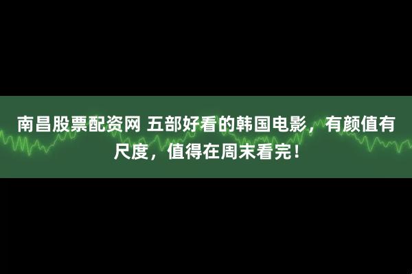 南昌股票配资网 五部好看的韩国电影，有颜值有尺度，值得在周末看完！