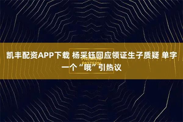 凯丰配资APP下载 杨采钰回应领证生子质疑 单字一个“哦”引热议