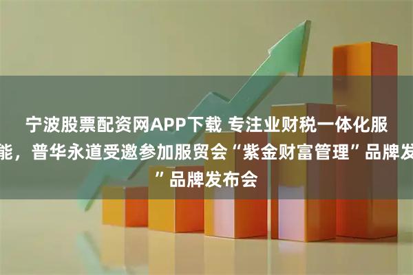 宁波股票配资网APP下载 专注业财税一体化服务赋能，普华永道受邀参加服贸会“紫金财富管理”品牌发布会