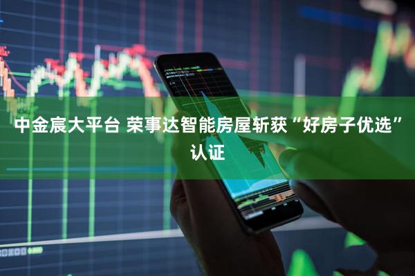 中金宸大平台 荣事达智能房屋斩获“好房子优选”认证