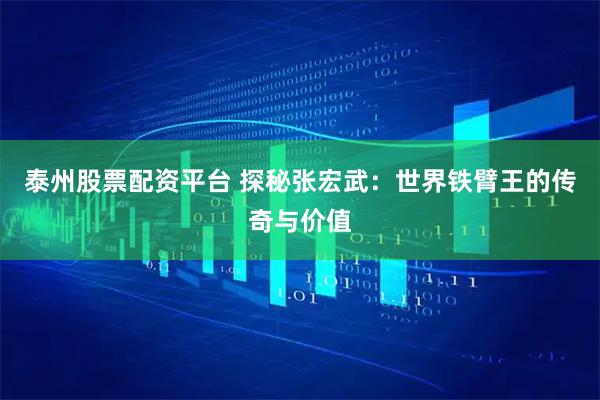 泰州股票配资平台 探秘张宏武：世界铁臂王的传奇与价值