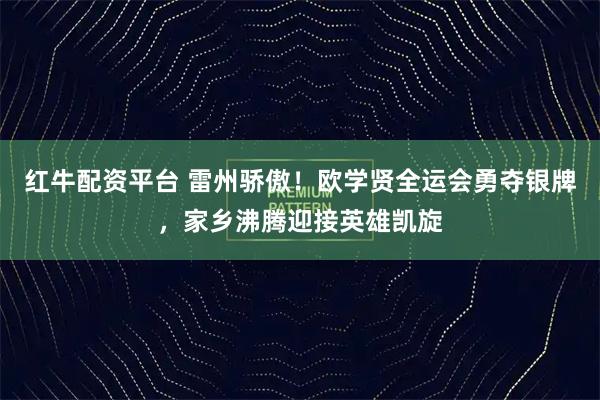 红牛配资平台 雷州骄傲！欧学贤全运会勇夺银牌，家乡沸腾迎接英雄凯旋