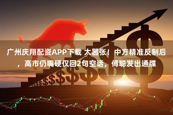 广州庆翔配资APP下载 太嚣张！中方精准反制后，高市仍嘴硬仅回2句空话，傅聪发出通牒