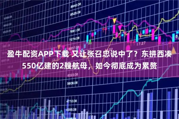 盈牛配资APP下载 又让张召忠说中了？东拼西凑550亿建的2艘航母，如今彻底成为累赘