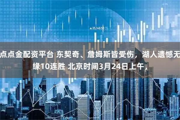 点点金配资平台 东契奇、詹姆斯皆受伤，湖人遗憾无缘10连胜 北京时间3月24日上午，