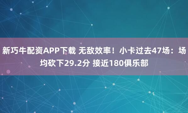 新巧牛配资APP下载 无敌效率！小卡过去47场：场均砍下29.2分 接近180俱乐部
