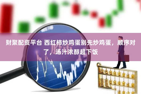 财聚配资平台 西红柿炒鸡蛋别先炒鸡蛋，顺序对了，汤汁浓醇超下饭