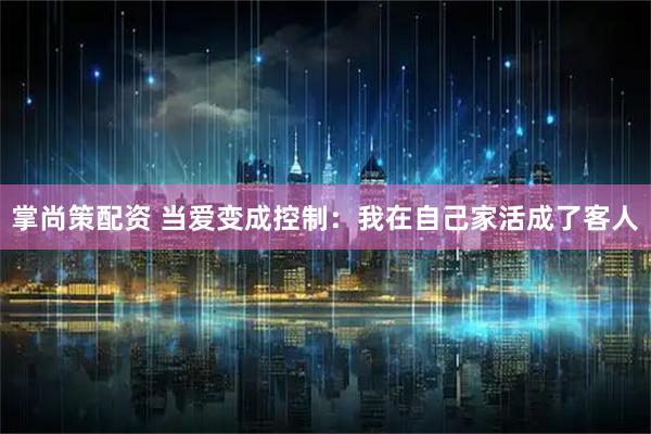 掌尚策配资 当爱变成控制：我在自己家活成了客人