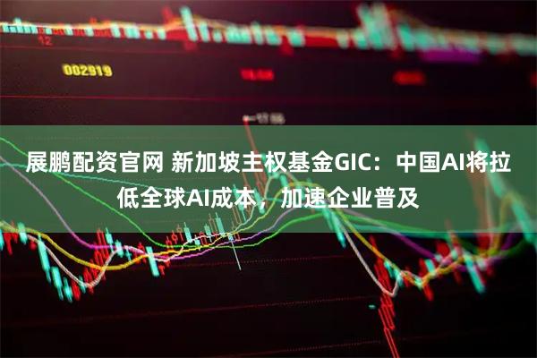 展鹏配资官网 新加坡主权基金GIC：中国AI将拉低全球AI成本，加速企业普及